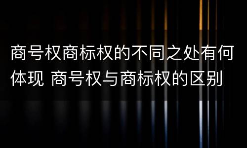 商号权商标权的不同之处有何体现 商号权与商标权的区别