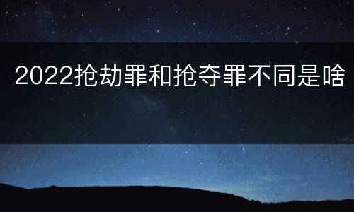 2022抢劫罪和抢夺罪不同是啥