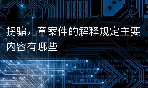 拐骗儿童案件的解释规定主要内容有哪些