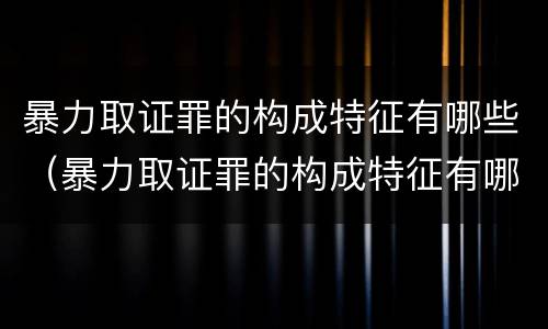 暴力取证罪的构成特征有哪些（暴力取证罪的构成特征有哪些）