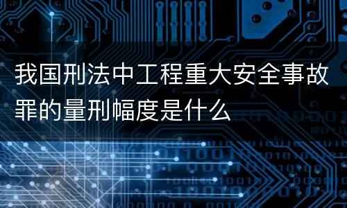 我国刑法中工程重大安全事故罪的量刑幅度是什么