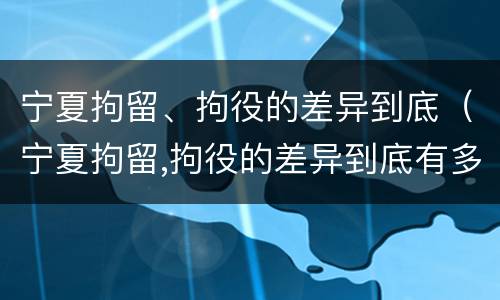 宁夏拘留、拘役的差异到底（宁夏拘留,拘役的差异到底有多大）