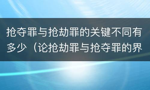 抢夺罪与抢劫罪的关键不同有多少（论抢劫罪与抢夺罪的界限）