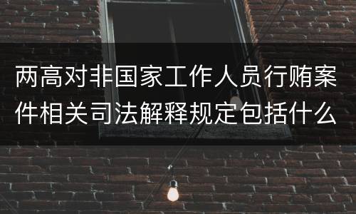 两高对非国家工作人员行贿案件相关司法解释规定包括什么内容