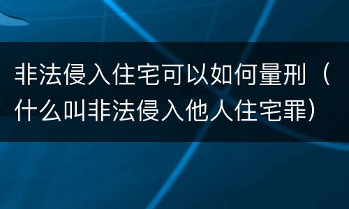 非法侵入住宅可以如何量刑（什么叫非法侵入他人住宅罪）