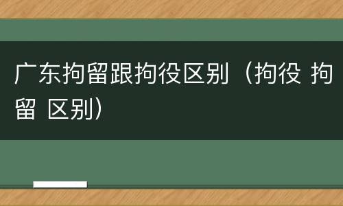 广东拘留跟拘役区别（拘役 拘留 区别）
