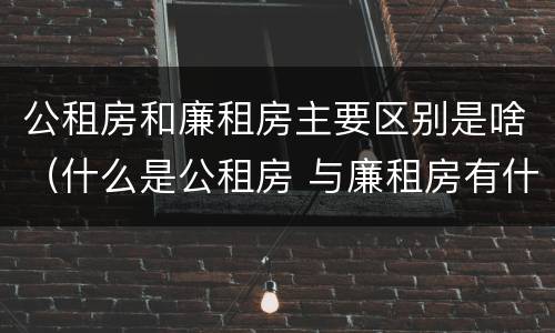 公租房和廉租房主要区别是啥（什么是公租房 与廉租房有什么区别）