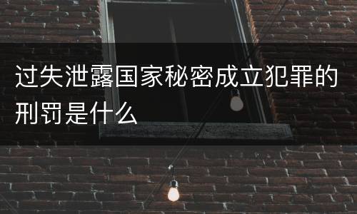 过失泄露国家秘密成立犯罪的刑罚是什么