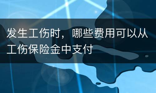 发生工伤时，哪些费用可以从工伤保险金中支付