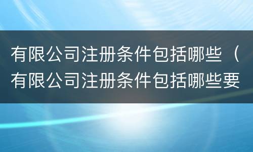 有限公司注册条件包括哪些（有限公司注册条件包括哪些要求）