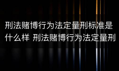 刑法赌博行为法定量刑标准是什么样 刑法赌博行为法定量刑标准是什么样的