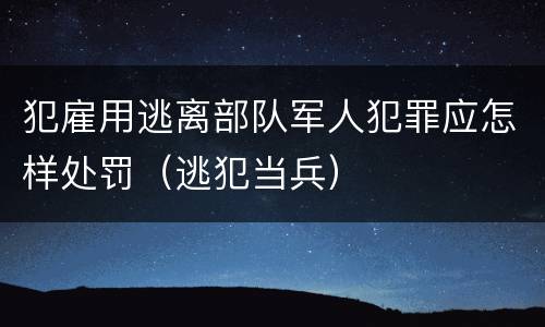犯雇用逃离部队军人犯罪应怎样处罚（逃犯当兵）