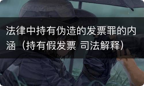 法律中持有伪造的发票罪的内涵（持有假发票 司法解释）