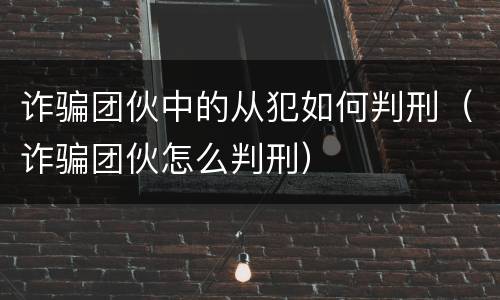 诈骗团伙中的从犯如何判刑（诈骗团伙怎么判刑）