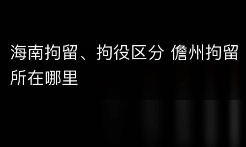 海南拘留、拘役区分 儋州拘留所在哪里