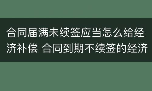 合同届满未续签应当怎么给经济补偿 合同到期不续签的经济补偿怎么算的