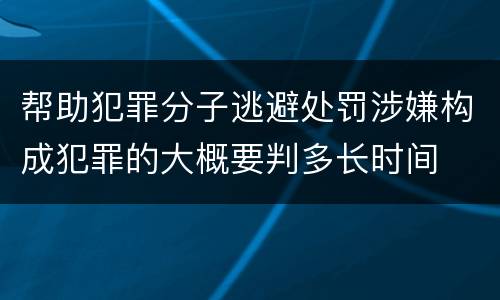 帮助犯罪分子逃避处罚涉嫌构成犯罪的大概要判多长时间