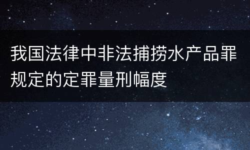 我国法律中非法捕捞水产品罪规定的定罪量刑幅度