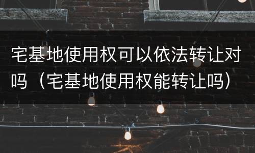 宅基地使用权可以依法转让对吗（宅基地使用权能转让吗）