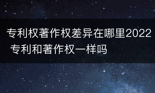 专利权著作权差异在哪里2022 专利和著作权一样吗