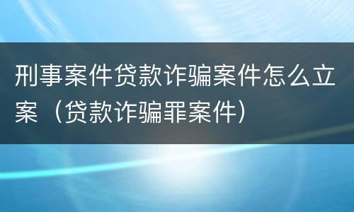 刑事案件贷款诈骗案件怎么立案（贷款诈骗罪案件）