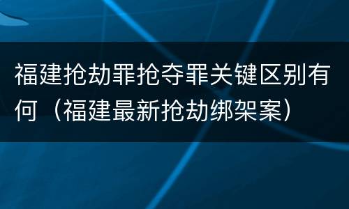 福建抢劫罪抢夺罪关键区别有何（福建最新抢劫绑架案）
