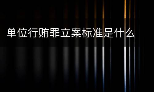 单位行贿罪立案标准是什么