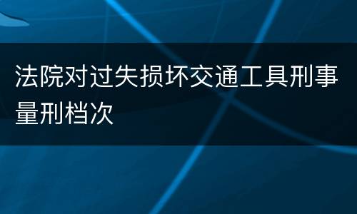 法院对过失损坏交通工具刑事量刑档次