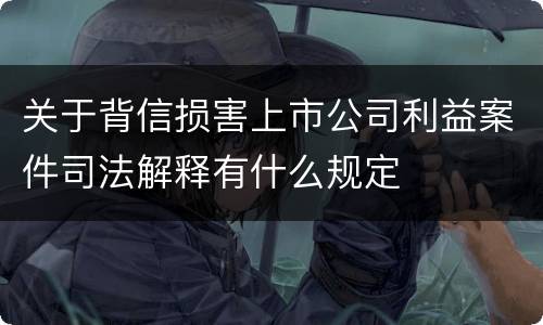 关于背信损害上市公司利益案件司法解释有什么规定