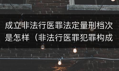 成立非法行医罪法定量刑档次是怎样（非法行医罪犯罪构成）