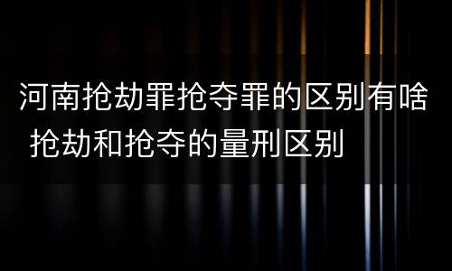 河南抢劫罪抢夺罪的区别有啥 抢劫和抢夺的量刑区别