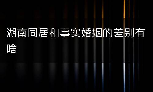 湖南同居和事实婚姻的差别有啥