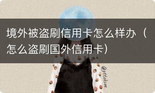 境外被盗刷信用卡怎么样办（怎么盗刷国外信用卡）