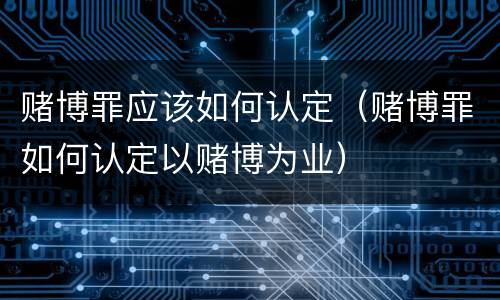 赌博罪应该如何认定（赌博罪如何认定以赌博为业）