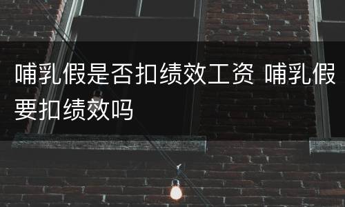 哺乳假是否扣绩效工资 哺乳假要扣绩效吗