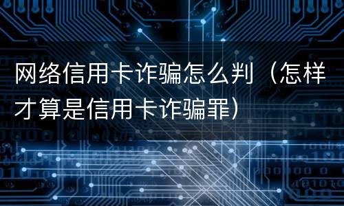 网络信用卡诈骗怎么判（怎样才算是信用卡诈骗罪）