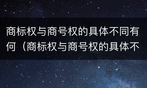 商标权与商号权的具体不同有何（商标权与商号权的具体不同有何特点）
