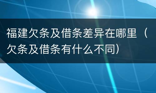 福建欠条及借条差异在哪里（欠条及借条有什么不同）