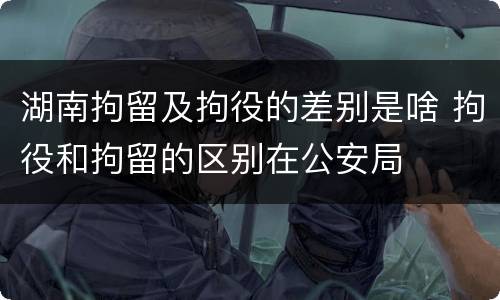 湖南拘留及拘役的差别是啥 拘役和拘留的区别在公安局
