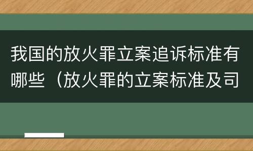 我国的放火罪立案追诉标准有哪些（放火罪的立案标准及司法解释）
