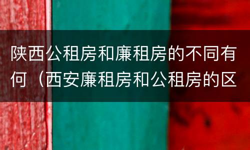陕西公租房和廉租房的不同有何（西安廉租房和公租房的区别到底是什么?）