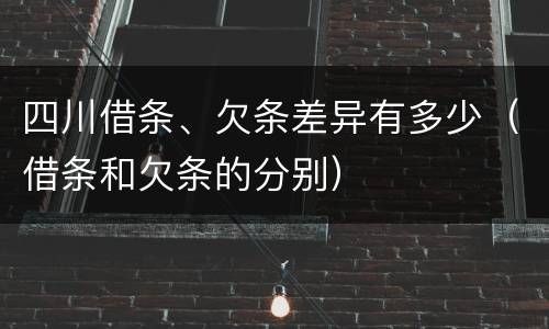 四川借条、欠条差异有多少（借条和欠条的分别）