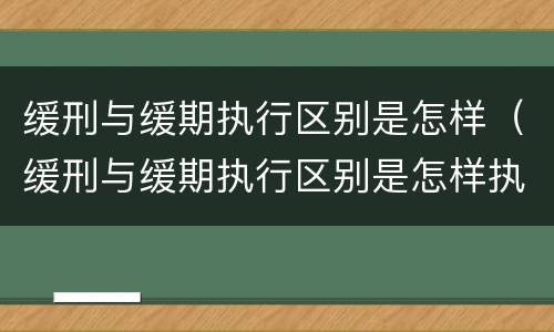 缓刑与缓期执行区别是怎样（缓刑与缓期执行区别是怎样执行的）