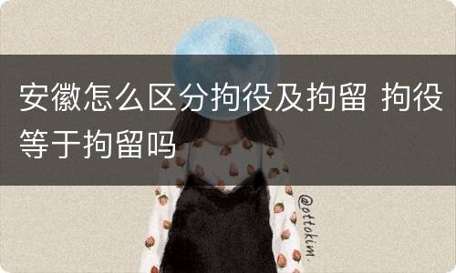安徽怎么区分拘役及拘留 拘役等于拘留吗