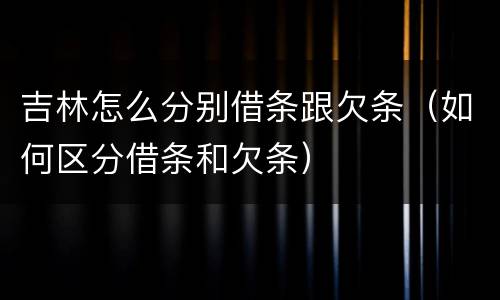 吉林怎么分别借条跟欠条（如何区分借条和欠条）