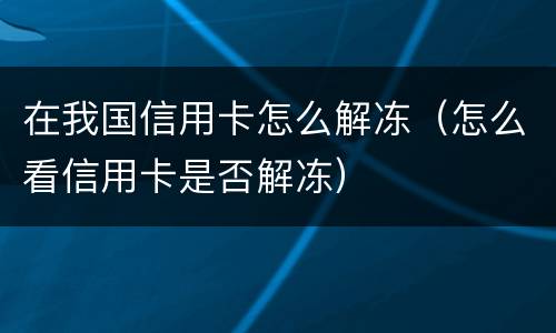 在我国信用卡怎么解冻（怎么看信用卡是否解冻）