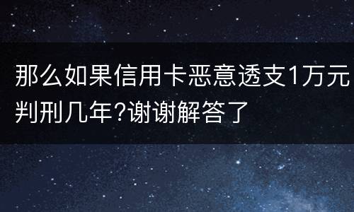 那么如果信用卡恶意透支1万元判刑几年?谢谢解答了