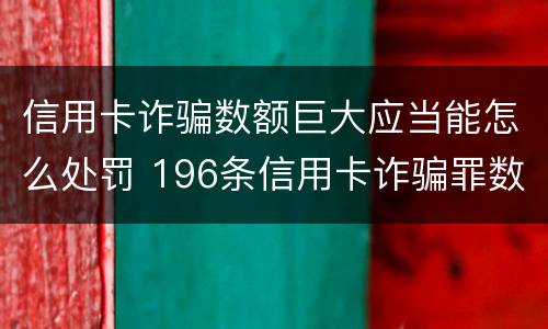 信用卡诈骗数额巨大应当能怎么处罚 196条信用卡诈骗罪数额较大