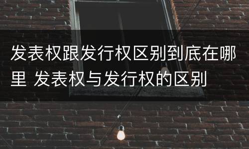 发表权跟发行权区别到底在哪里 发表权与发行权的区别