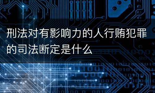 刑法对有影响力的人行贿犯罪的司法断定是什么